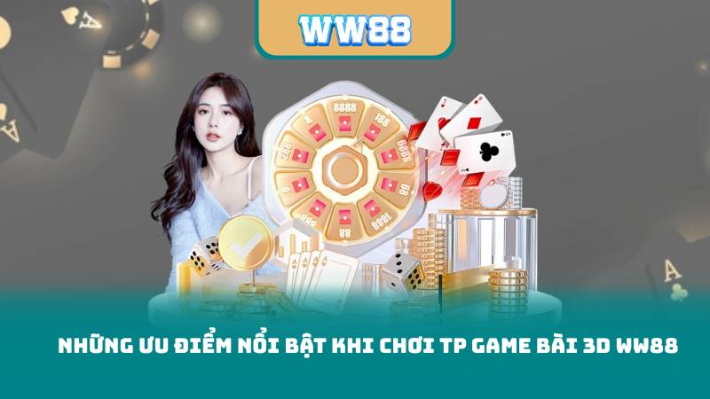 Những Ưu Điểm Nổi Bật Khi Chơi TP Game Bài 3D WW88
